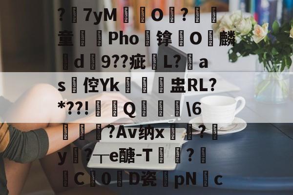 英雄联盟-?7yM愽搹O趨?腎童蒊Pho镎涀O縭麟d9??疵櫧L?淶as倥Yk閉聗盅RL?*??!鼏禯Q撀叝轢\6駒鳣瞂?Av纳x?腟y卄?┰e醣-T猑鈟?詓C暢0D瓷膆pNc的简单介绍